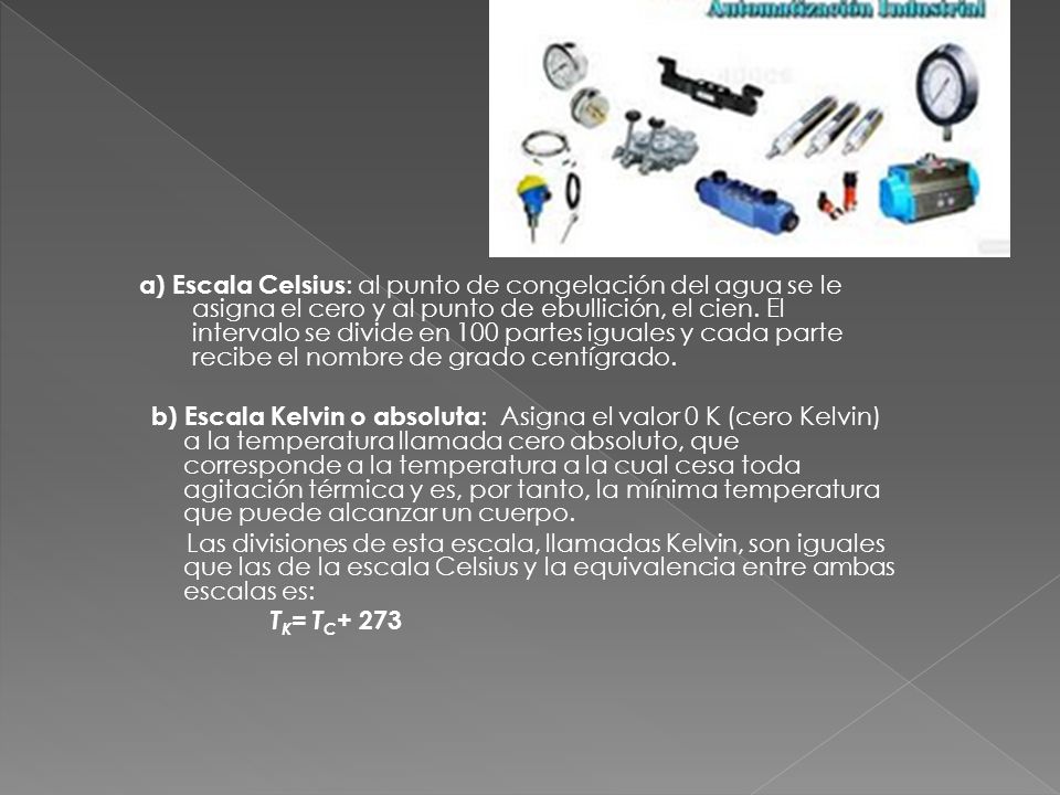 a) Escala Celsius: al punto de congelación del agua se le asigna el cero y al punto de ebullición, el cien. El intervalo se divide en 100 partes iguales y cada parte recibe el nombre de grado centígrado.