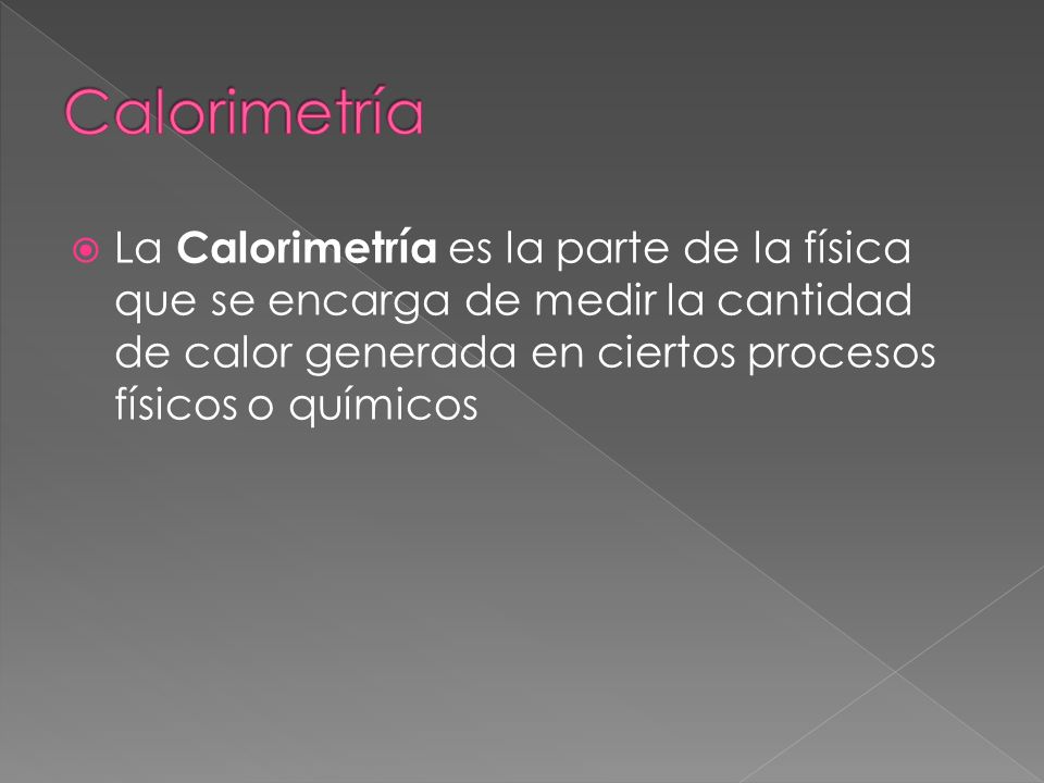 Calorimetría La Calorimetría es la parte de la física que se encarga de medir la cantidad de calor generada en ciertos procesos físicos o químicos.