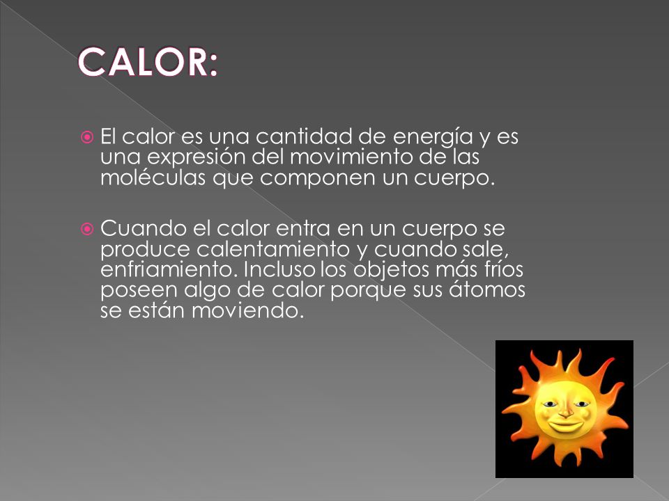CALOR: El calor es una cantidad de energía y es una expresión del movimiento de las moléculas que componen un cuerpo.