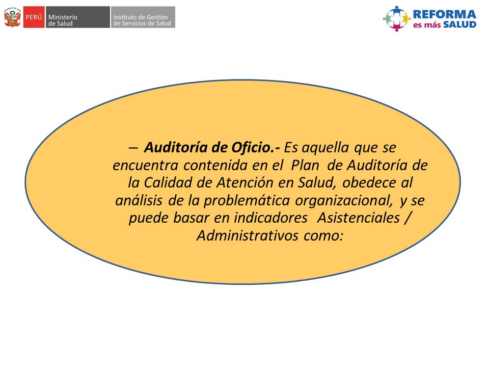 Auditoría de Oficio.- Es aquella que se encuentra contenida en el Plan de Auditoría de la Calidad de Atención en Salud, obedece al análisis de la problemática organizacional, y se puede basar en indicadores Asistenciales / Administrativos como: