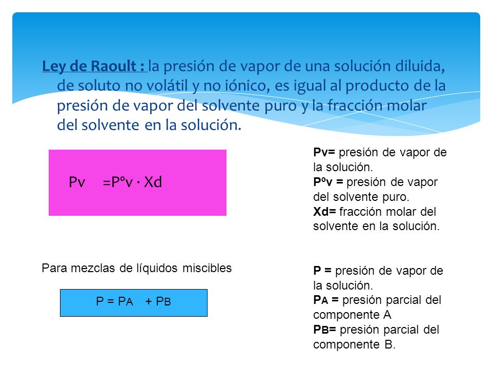 Ley de Raoult : la presión de vapor de una solución diluida, de soluto no volátil y no iónico, es igual al producto de la presión de vapor del solvente puro y la fracción molar del solvente en la solución.