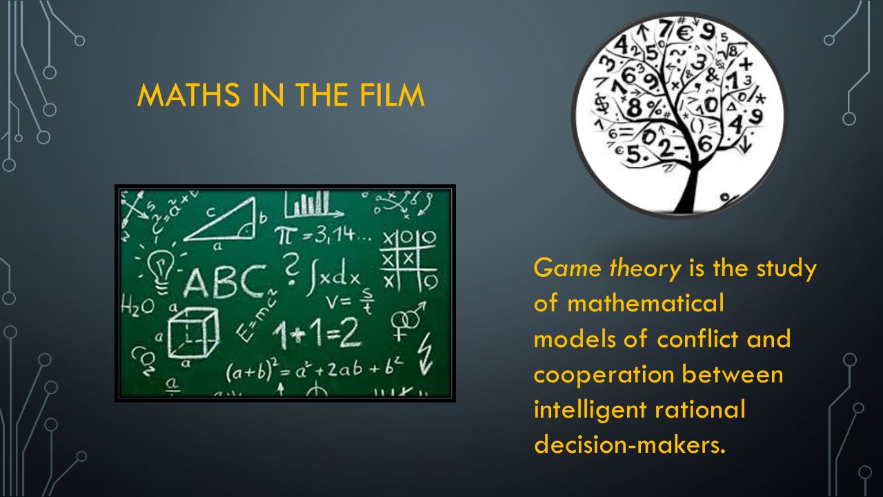 MATHS IN THE FILM Game theory is the study of mathematical models of conflict and cooperation between intelligent rational decision-makers.