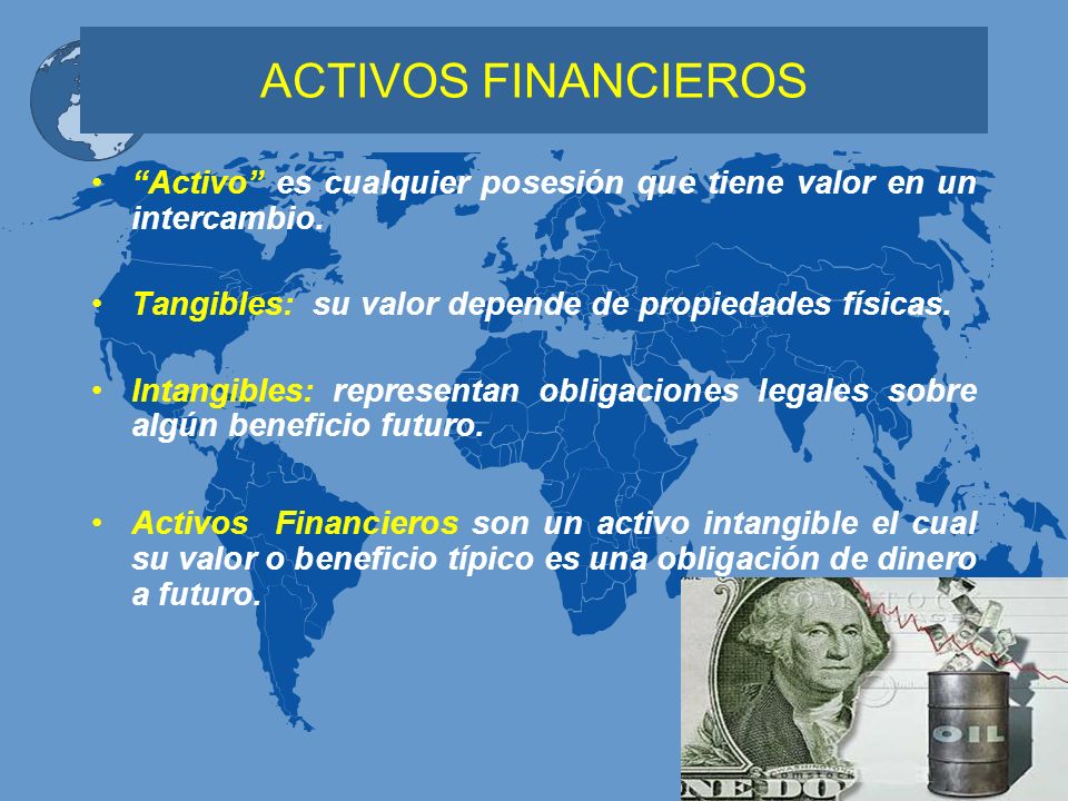 ACTIVOS FINANCIEROS Activo es cualquier posesión que tiene valor en un intercambio. Tangibles: su valor depende de propiedades físicas.