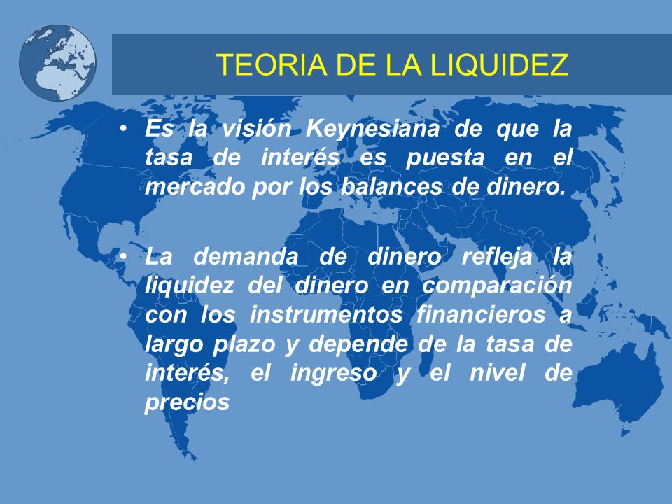 TEORIA DE LA LIQUIDEZ Es la visión Keynesiana de que la tasa de interés es puesta en el mercado por los balances de dinero.