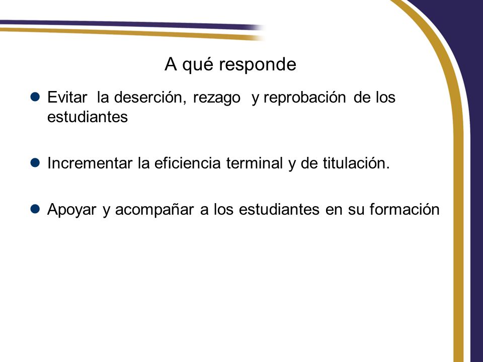 A qué responde Evitar la deserción, rezago y reprobación de los estudiantes. Incrementar la eficiencia terminal y de titulación.