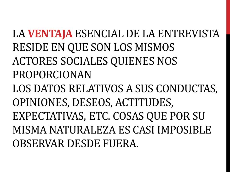 La ventaja esencial de la Entrevista reside en que son los mismos actores sociales quienes nos proporcionan los datos relativos a sus conductas, opiniones, deseos, actitudes, expectativas, etc.
