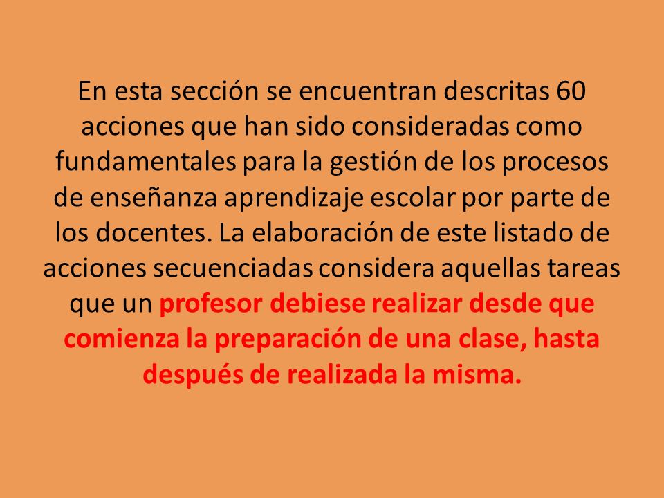 En esta sección se encuentran descritas 60 acciones que han sido consideradas como fundamentales para la gestión de los procesos de enseñanza aprendizaje escolar por parte de los docentes.