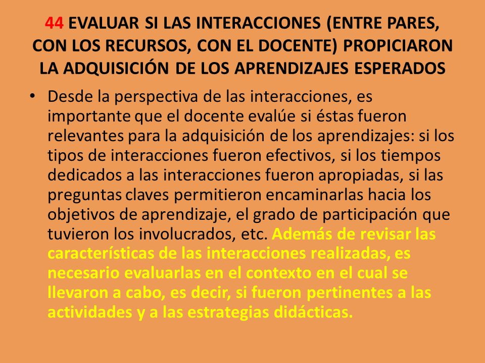 44 EVALUAR SI LAS INTERACCIONES (ENTRE PARES, CON LOS RECURSOS, CON EL DOCENTE) PROPICIARON LA ADQUISICIÓN DE LOS APRENDIZAJES ESPERADOS