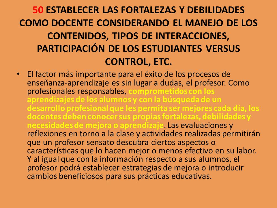 50 ESTABLECER LAS FORTALEZAS Y DEBILIDADES COMO DOCENTE CONSIDERANDO EL MANEJO DE LOS CONTENIDOS, TIPOS DE INTERACCIONES, PARTICIPACIÓN DE LOS ESTUDIANTES VERSUS CONTROL, ETC.