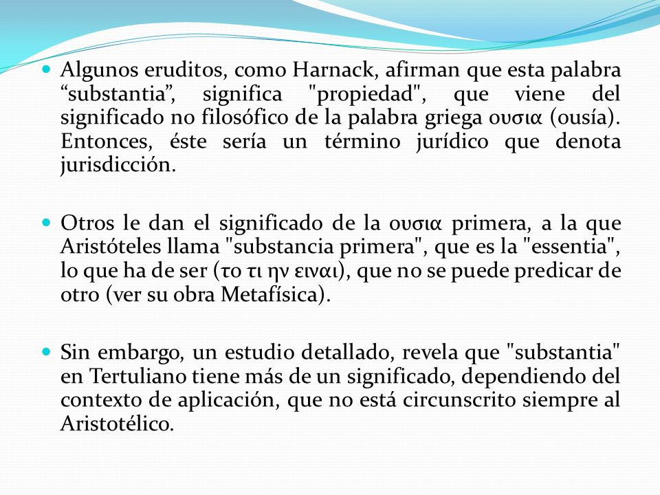 Algunos eruditos, como Harnack, afirman que esta palabra substantia , significa propiedad , que viene del significado no filosófico de la palabra griega ουσια (ousía). Entonces, éste sería un término jurídico que denota jurisdicción.
