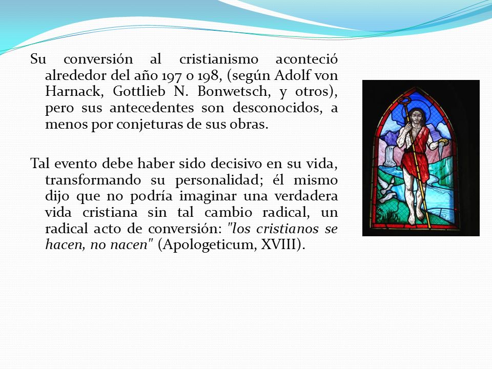 Su conversión al cristianismo aconteció alrededor del año 197 o 198, (según Adolf von Harnack, Gottlieb N. Bonwetsch, y otros), pero sus antecedentes son desconocidos, a menos por conjeturas de sus obras.