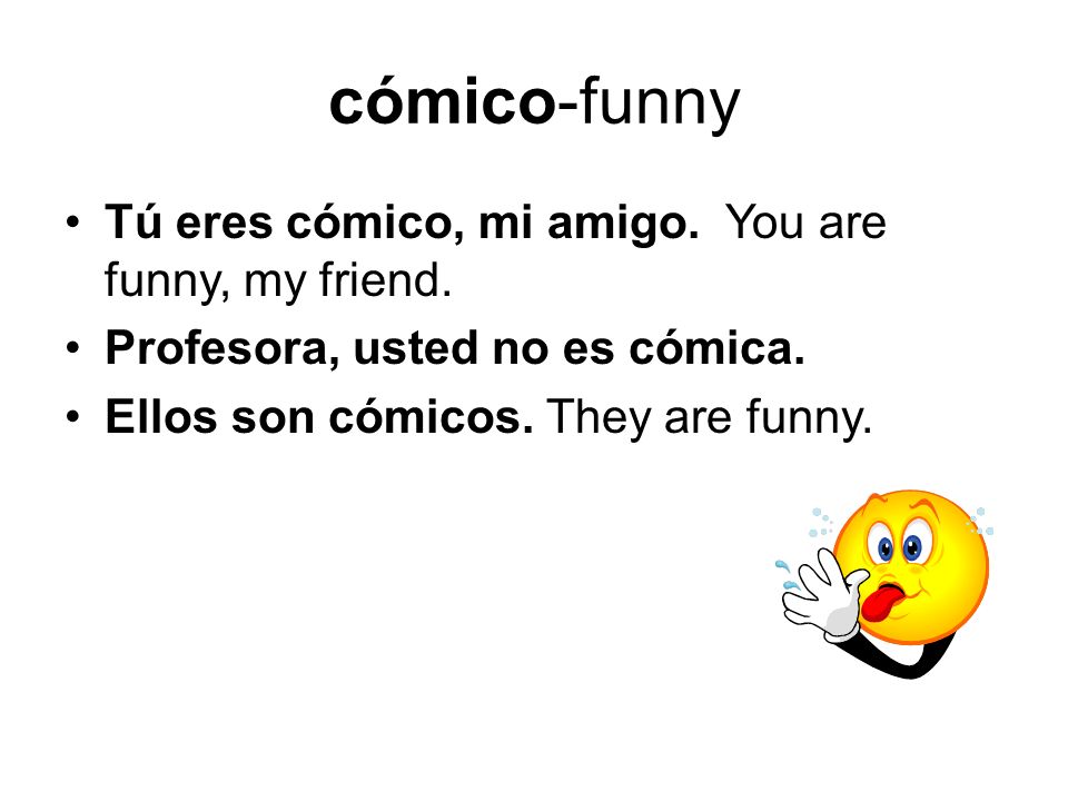 cómico-funny Tú eres cómico, mi amigo. You are funny, my friend.