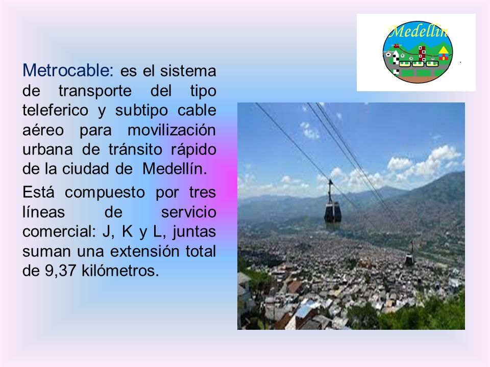Metrocable: es el sistema de transporte del tipo teleferico y subtipo cable aéreo para movilización urbana de tránsito rápido de la ciudad de Medellín.