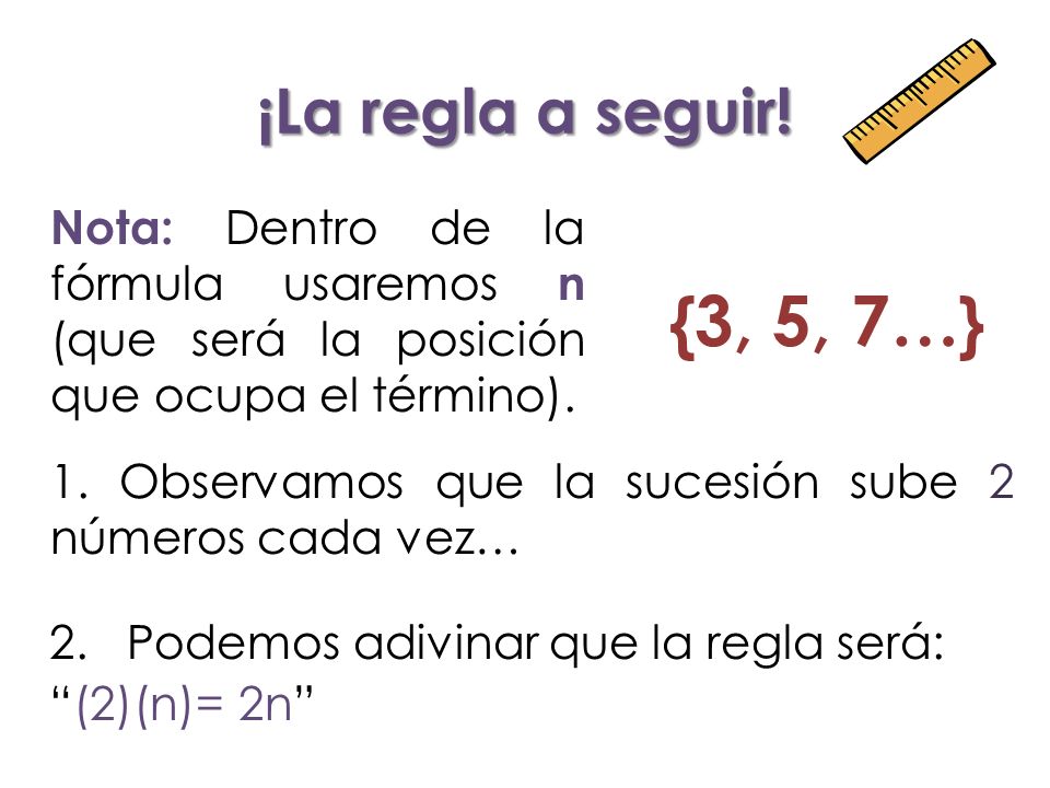 ¡La regla a seguir! Nota: Dentro de la fórmula usaremos n (que será la posición que ocupa el término).