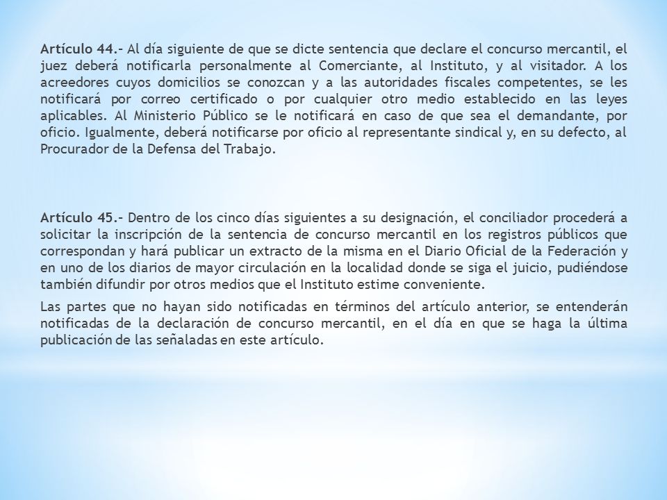 Artículo 44.- Al día siguiente de que se dicte sentencia que declare el concurso mercantil, el juez deberá notificarla personalmente al Comerciante, al Instituto, y al visitador.