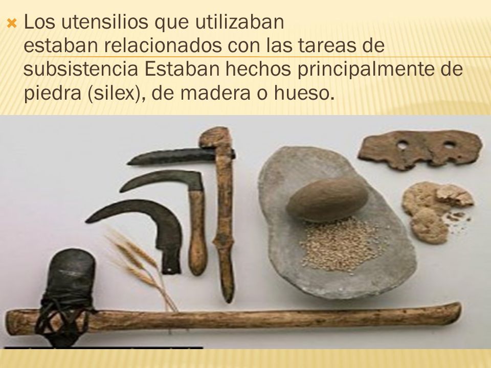 Los utensilios que utilizaban estaban relacionados con las tareas de subsistencia Estaban hechos principalmente de piedra (silex), de madera o hueso.