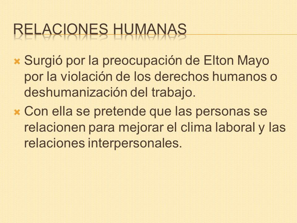 Relaciones humanas Surgió por la preocupación de Elton Mayo por la violación de los derechos humanos o deshumanización del trabajo.
