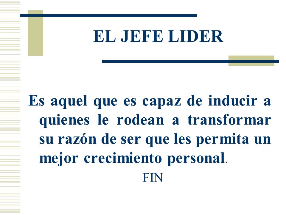 EL JEFE LIDER Es aquel que es capaz de inducir a quienes le rodean a transformar su razón de ser que les permita un mejor crecimiento personal.
