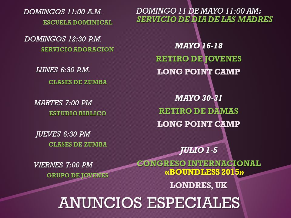 DOMINGO 11 DE MAYO 11:00 AM: SERVICIO DE DIA DE LAS MADRES MAYO RETIRO DE JOVENES LONG POINT CAMP MAYO RETIRO DE DAMAS JULIO 1-5 CONGRESO INTERNACIONAL «BOUNDLESS 2015» LONDRES, UK