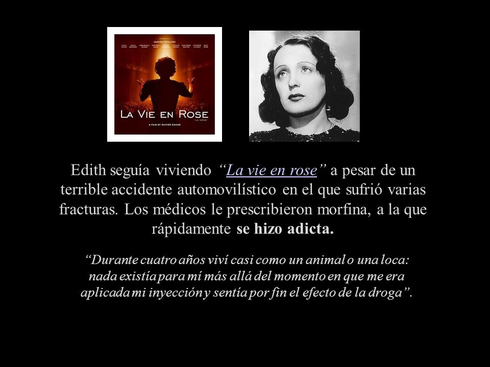 Edith seguía viviendo La vie en rose a pesar de un terrible accidente automovilístico en el que sufrió varias fracturas. Los médicos le prescribieron morfina, a la que rápidamente se hizo adicta.