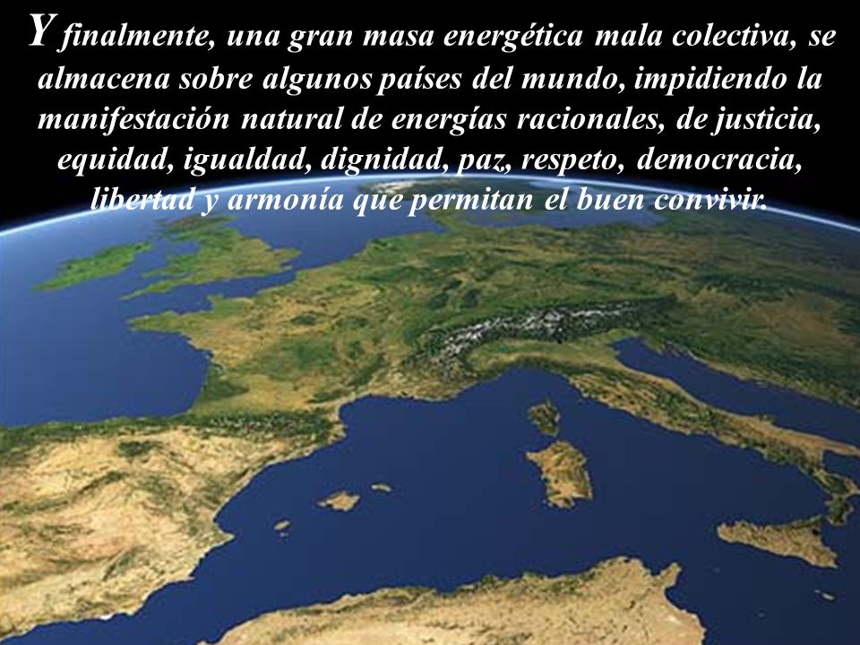 Y finalmente, una gran masa energética mala colectiva, se almacena sobre algunos países del mundo, impidiendo la manifestación natural de energías racionales, de justicia, equidad, igualdad, dignidad, paz, respeto, democracia, libertad y armonía que permitan el buen convivir.