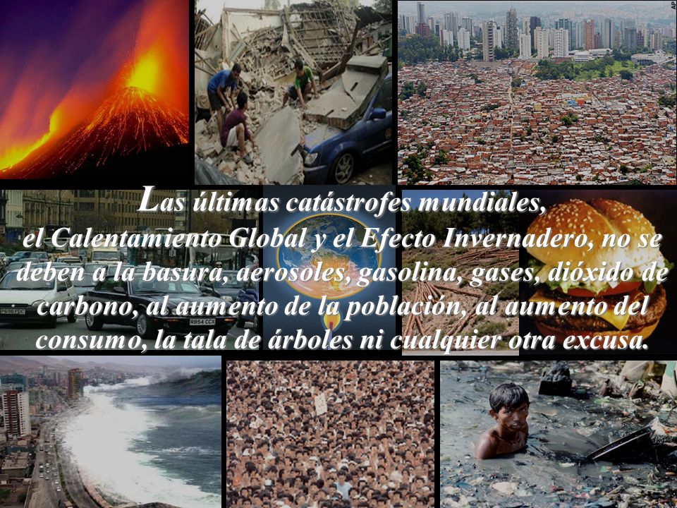 Las últimas catástrofes mundiales, el Calentamiento Global y el Efecto Invernadero, no se deben a la basura, aerosoles, gasolina, gases, dióxido de carbono, al aumento de la población, al aumento del consumo, la tala de árboles ni cualquier otra excusa.