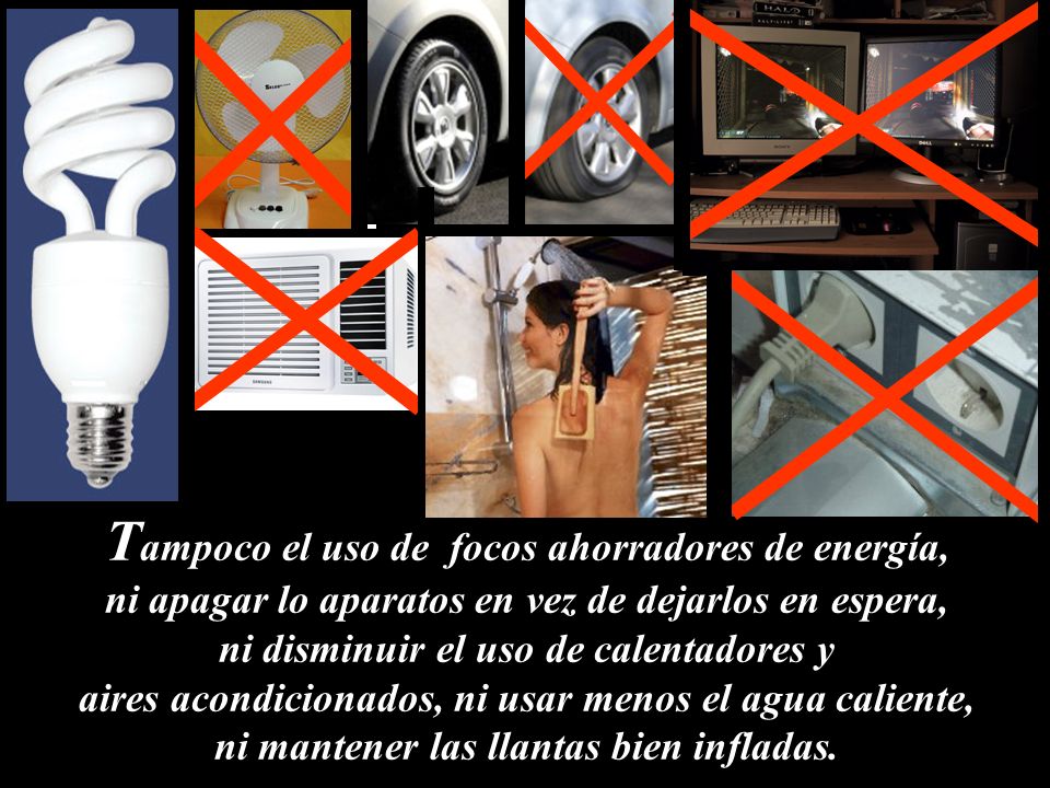 Tampoco el uso de focos ahorradores de energía, ni apagar lo aparatos en vez de dejarlos en espera,
