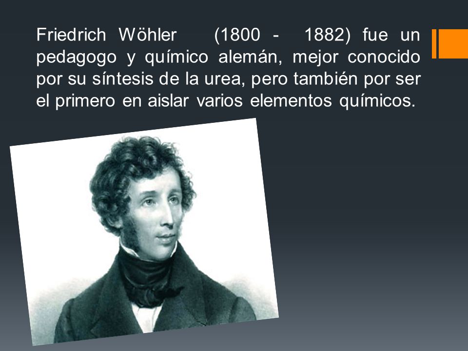 Friedrich Wöhler ( ) fue un pedagogo y químico alemán, mejor conocido por su síntesis de la urea, pero también por ser el primero en aislar varios elementos químicos.