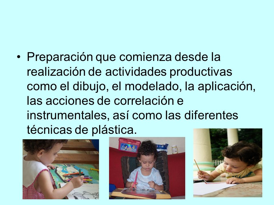 Preparación que comienza desde la realización de actividades productivas como el dibujo, el modelado, la aplicación, las acciones de correlación e instrumentales, así como las diferentes técnicas de plástica.