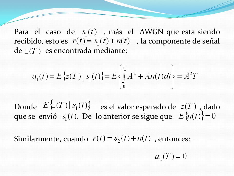 Para el caso de , más el AWGN que esta siendo recibido, esto es , la componente de señal de es encontrada mediante: Donde es el valor esperado de , dado que se envió .