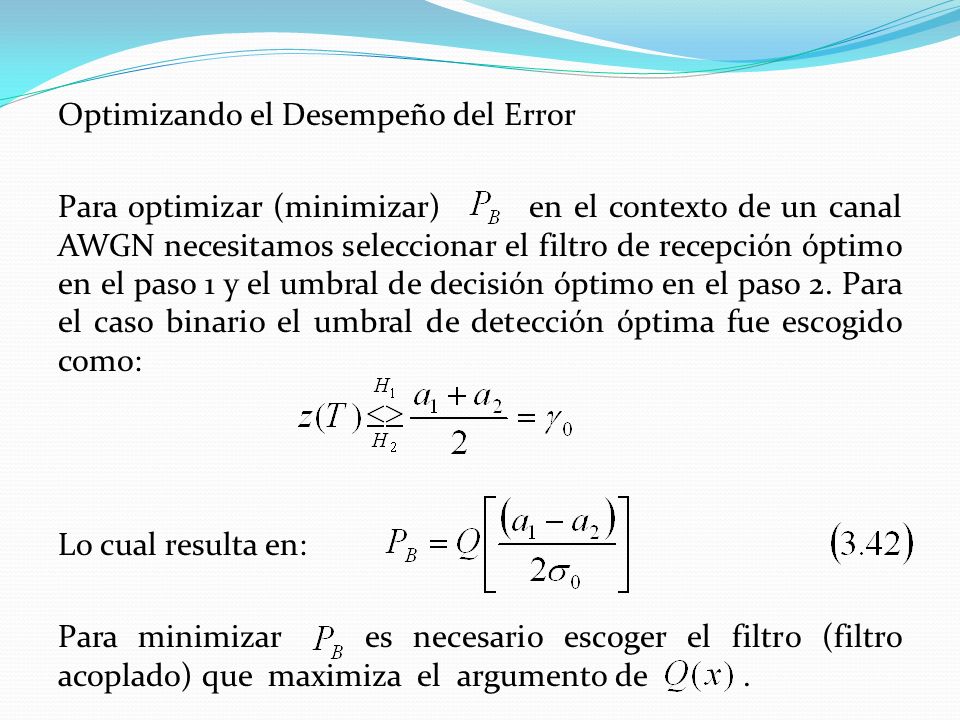 Optimizando el Desempeño del Error Para optimizar (minimizar) en el contexto de un canal AWGN necesitamos seleccionar el filtro de recepción óptimo en el paso 1 y el umbral de decisión óptimo en el paso 2.