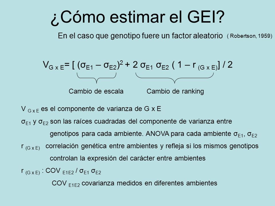 ¿Cómo estimar el GEI En el caso que genotipo fuere un factor aleatorio. ( Robertson, 1959) VG x E= [ (σE1 – σE2)2 + 2 σE1 σE2 ( 1 – r (G x E)] / 2.