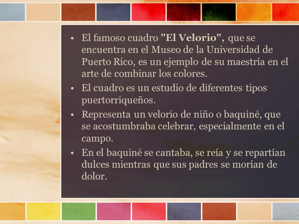 El famoso cuadro El Velorio , que se encuentra en el Museo de la Universidad de Puerto Rico, es un ejemplo de su maestría en el arte de combinar los colores.