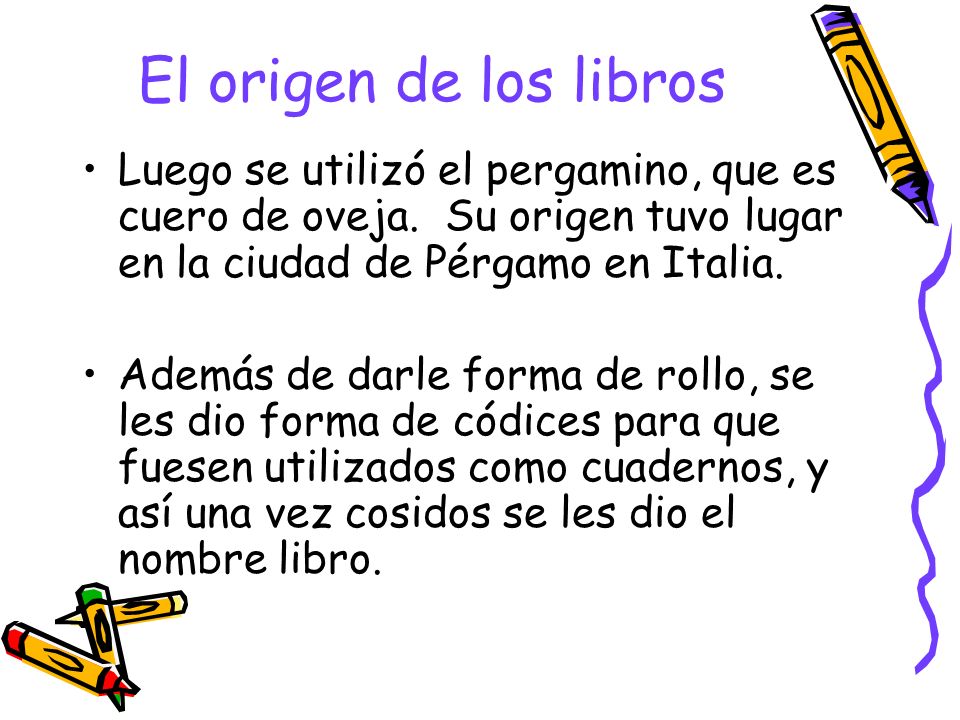 El origen de los libros Luego se utilizó el pergamino, que es cuero de oveja. Su origen tuvo lugar en la ciudad de Pérgamo en Italia.