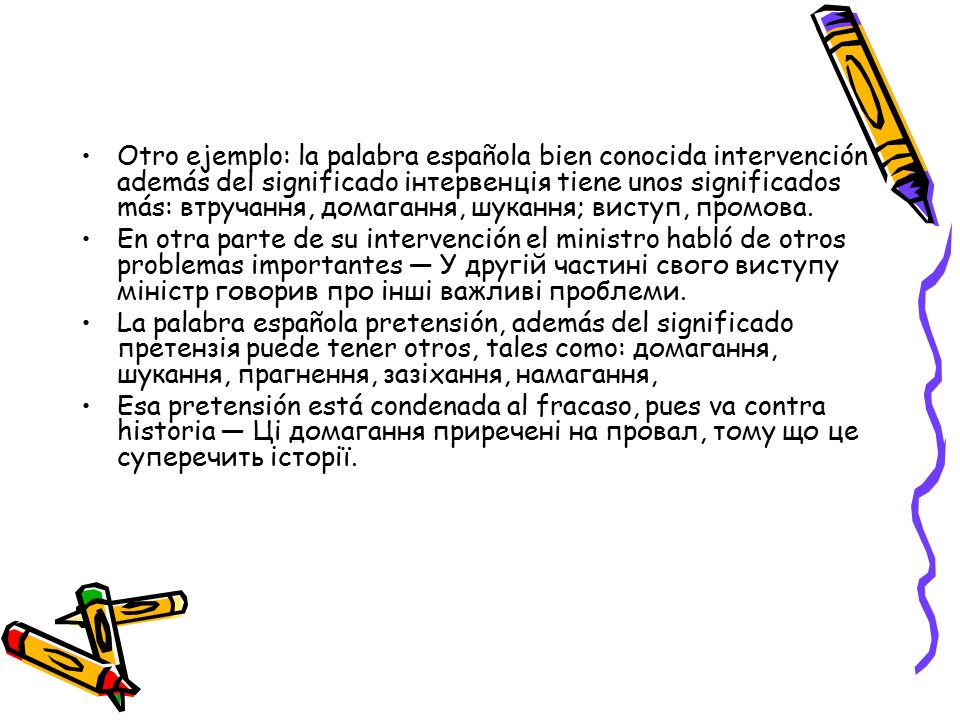 Otro ejemplo: la palabra española bien conocida intervención además del significado інтервенція tiene unos significados más: втручання, домагання, шукання; виступ, промова.