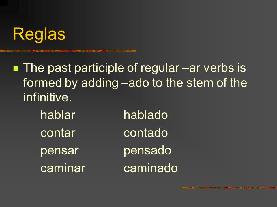 Reglas The past participle of regular –ar verbs is formed by adding –ado to the stem of the infinitive.