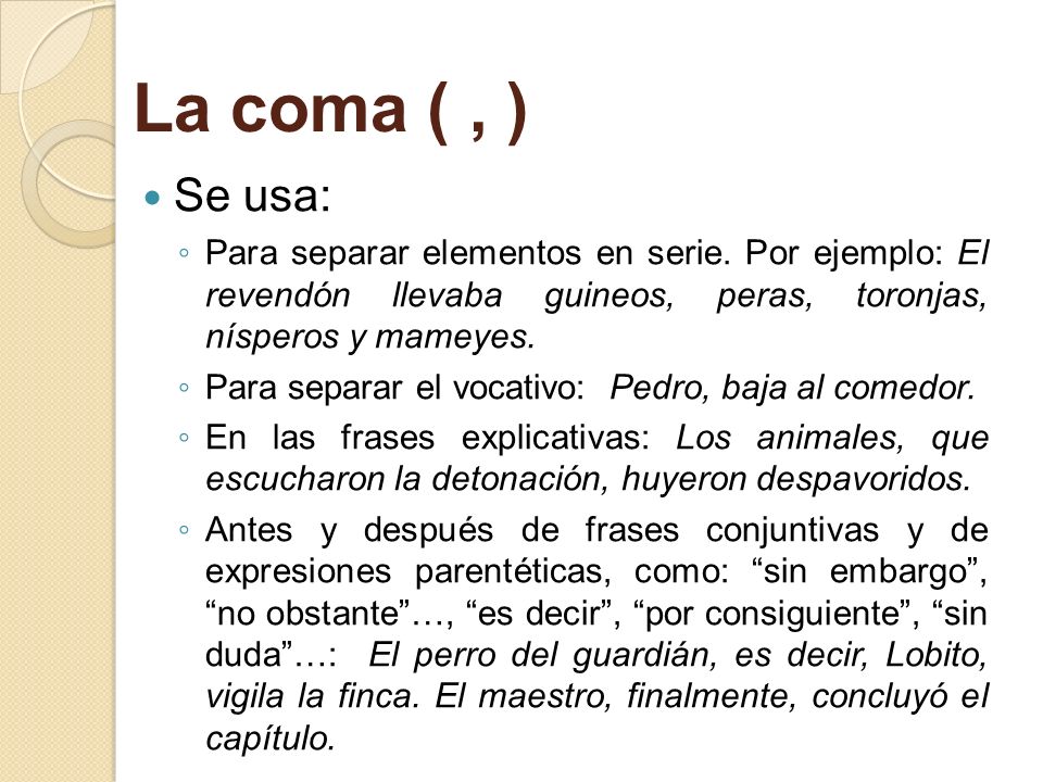 La coma ( , ) Se usa: Para separar elementos en serie. Por ejemplo: El revendón llevaba guineos, peras, toronjas, nísperos y mameyes.