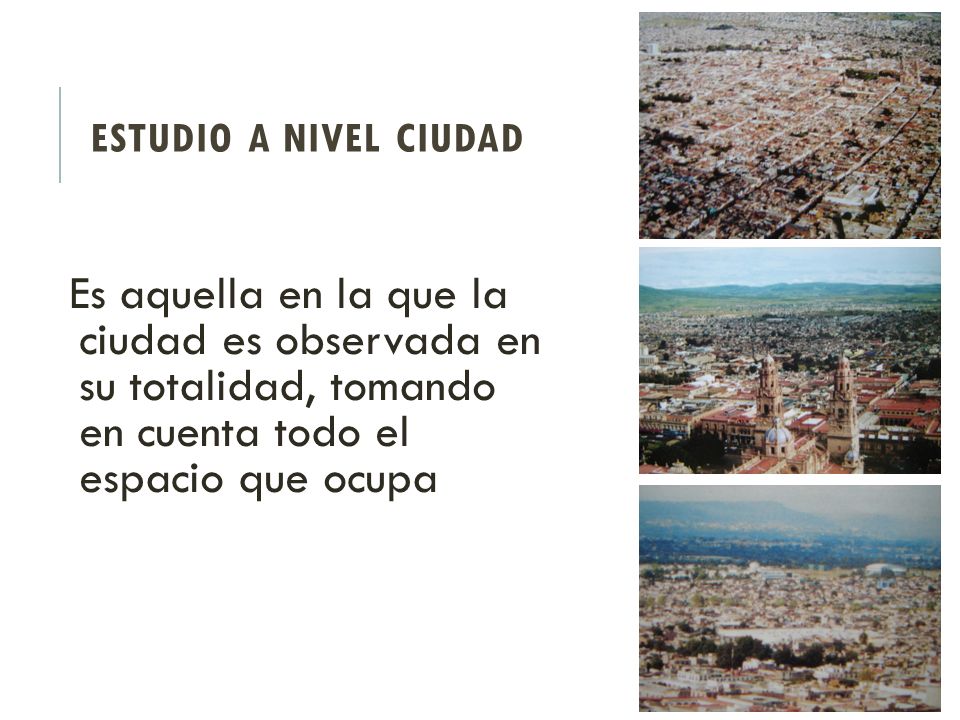 Estudio a Nivel ciudad Es aquella en la que la ciudad es observada en su totalidad, tomando en cuenta todo el espacio que ocupa.