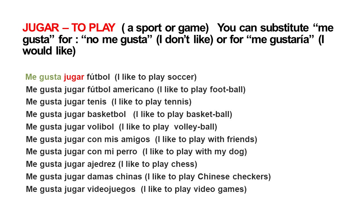 JUGAR – TO PLAY ( a sport or game) You can substitute me gusta for : no me gusta (I don’t like) or for me gustaría (I would like)