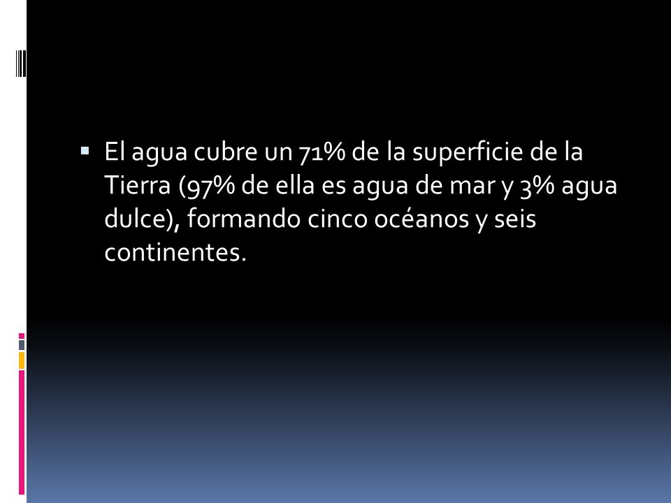 El agua cubre un 71% de la superficie de la Tierra (97% de ella es agua de mar y 3% agua dulce), formando cinco océanos y seis continentes.