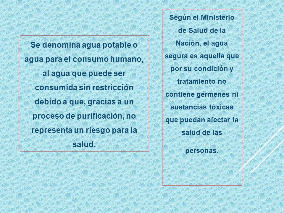 Según el Ministerio de Salud de la Nación, el agua segura es aquella que por su condición y tratamiento no contiene gérmenes ni sustancias tóxicas que puedan afectar la salud de las personas.
