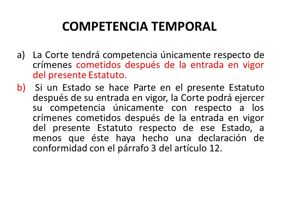 COMPETENCIA TEMPORAL La Corte tendrá competencia únicamente respecto de crímenes cometidos después de la entrada en vigor del presente Estatuto.