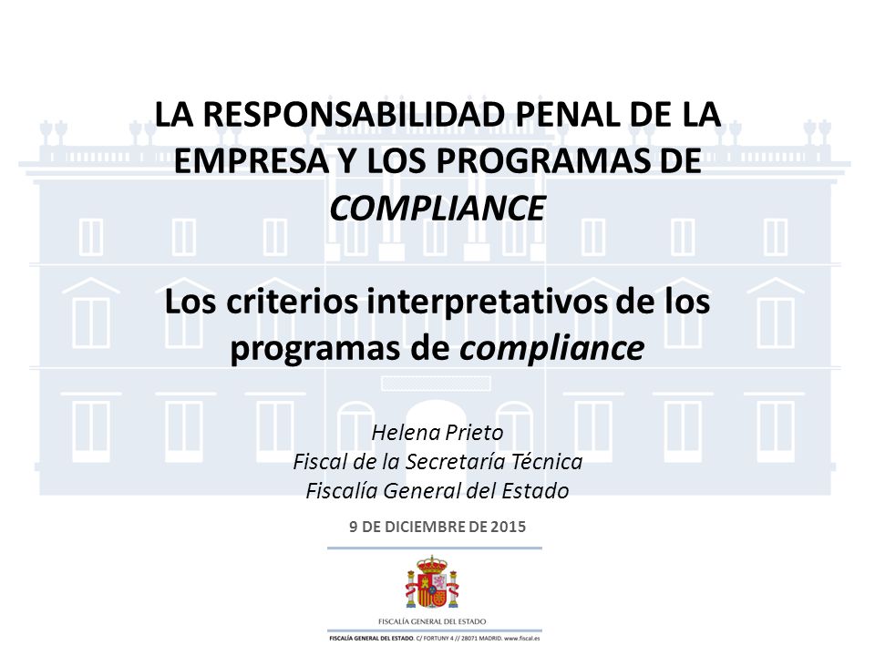 LA RESPONSABILIDAD PENAL DE LA EMPRESA Y LOS PROGRAMAS DE COMPLIANCE Los criterios interpretativos de los programas de compliance Helena Prieto Fiscal de la Secretaría Técnica Fiscalía General del Estado