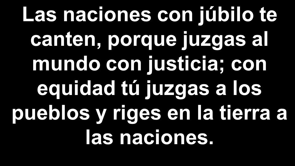 Las naciones con júbilo te canten, porque juzgas al mundo con justicia; con equidad tú juzgas a los pueblos y riges en la tierra a las naciones.
