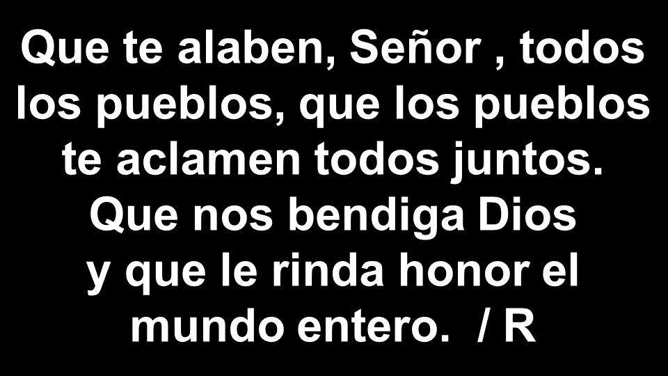 Que te alaben, Señor , todos los pueblos, que los pueblos te aclamen todos juntos.