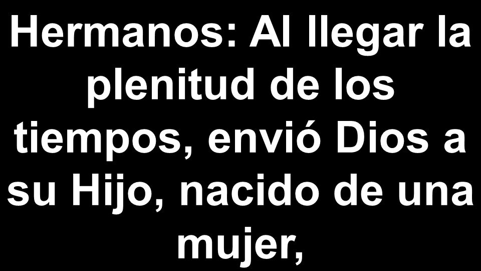 Hermanos: Al llegar la plenitud de los tiempos, envió Dios a su Hijo, nacido de una mujer,