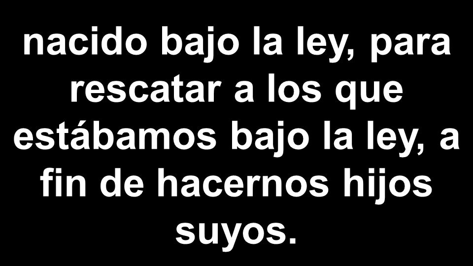 nacido bajo la ley, para rescatar a los que estábamos bajo la ley, a fin de hacernos hijos suyos.