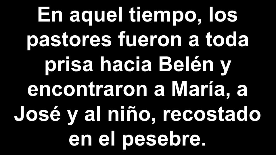 En aquel tiempo, los pastores fueron a toda prisa hacia Belén y encontraron a María, a José y al niño, recostado en el pesebre.