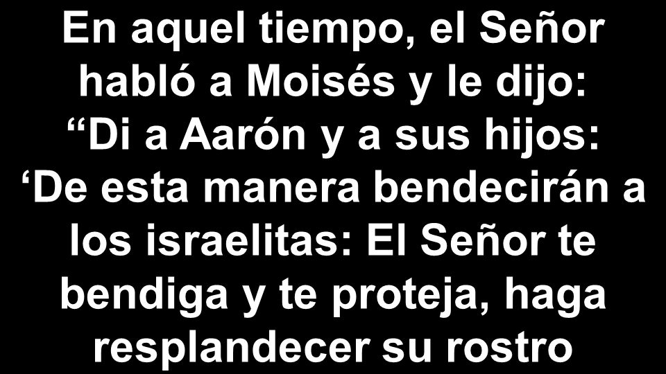 . En aquel tiempo, el Señor habló a Moisés y le dijo: Di a Aarón y a sus hijos: ‘De esta manera bendecirán a los israelitas: El Señor te bendiga y te proteja, haga resplandecer su rostro