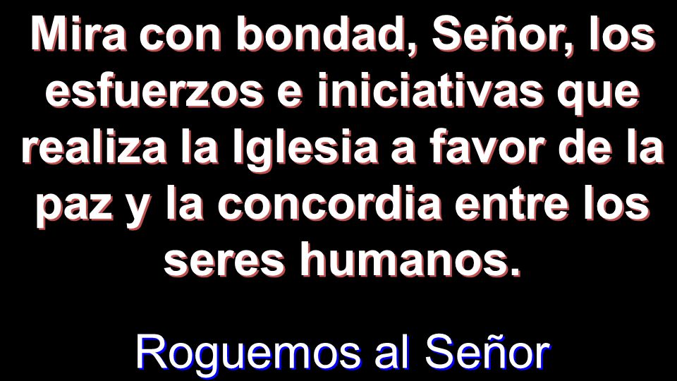 Mira con bondad, Señor, los esfuerzos e iniciativas que realiza la Iglesia a favor de la paz y la concordia entre los seres humanos.